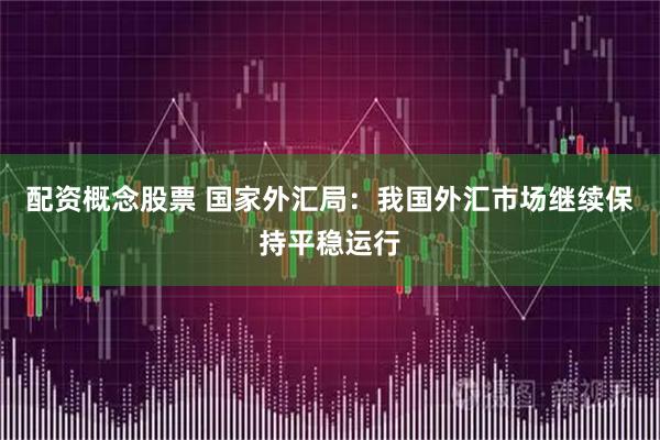 配资概念股票 国家外汇局：我国外汇市场继续保持平稳运行
