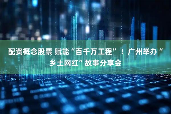 配资概念股票 赋能“百千万工程” ！广州举办“乡土网红”故事分享会