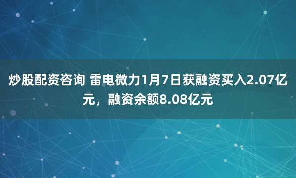 炒股配资咨询 雷电微力1月7日获融资买入2.07亿元，融资余额8.08亿元