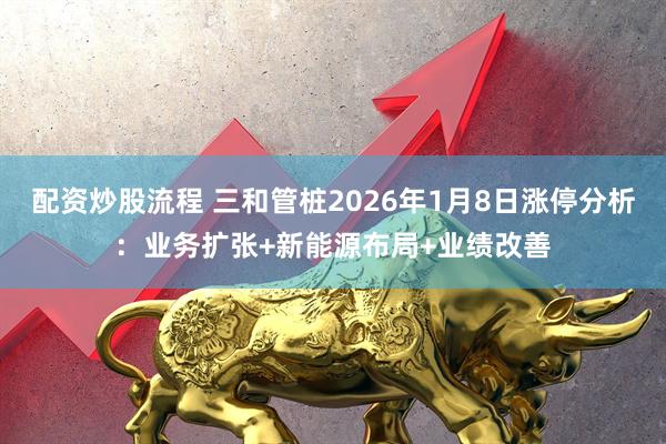 配资炒股流程 三和管桩2026年1月8日涨停分析：业务扩张+新能源布局+业绩改善