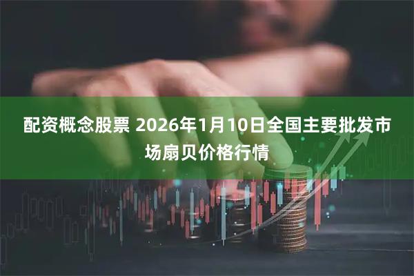 配资概念股票 2026年1月10日全国主要批发市场扇贝价格行情