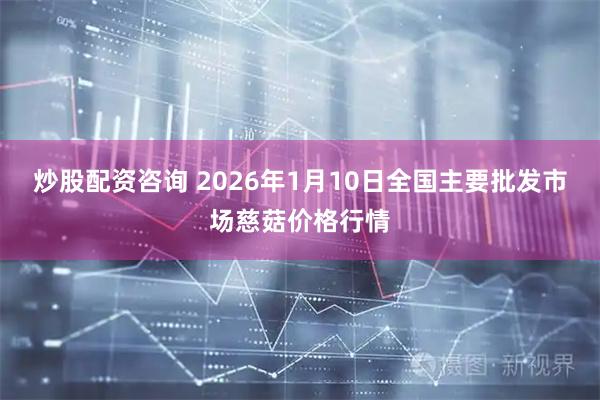炒股配资咨询 2026年1月10日全国主要批发市场慈菇价格行情